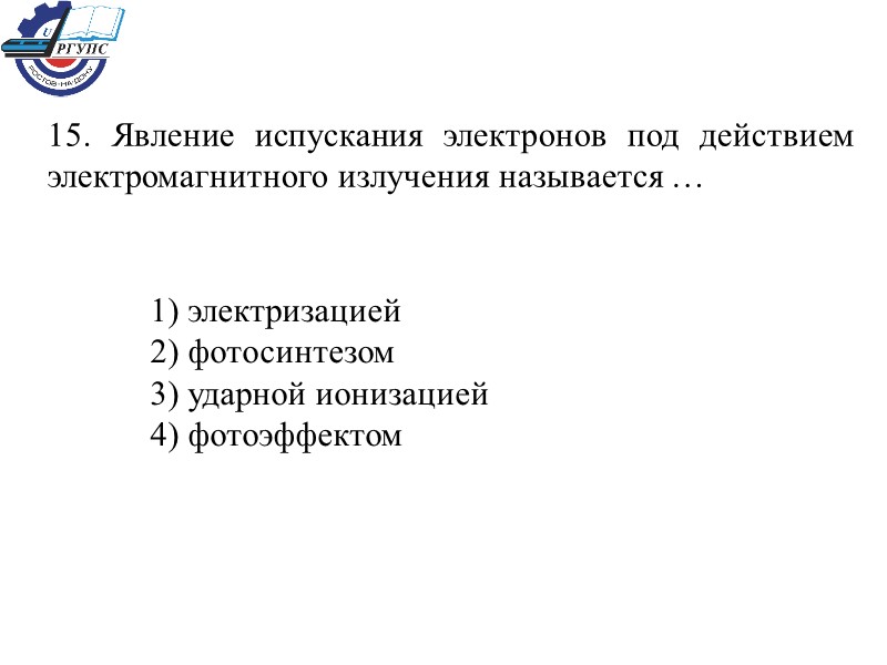 15. Явление испускания электронов под действием электромагнитного излучения называется …  1) электризацией 